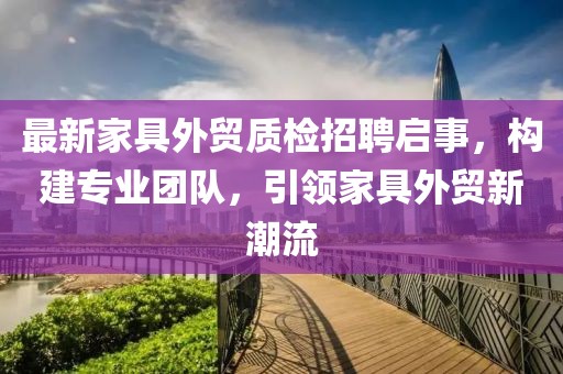最新家具外贸质检招聘启事，构建专业团队，引领家具外贸新潮流