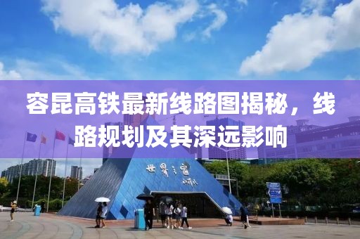 容昆高铁最新线路图揭秘，线路规划及其深远影响