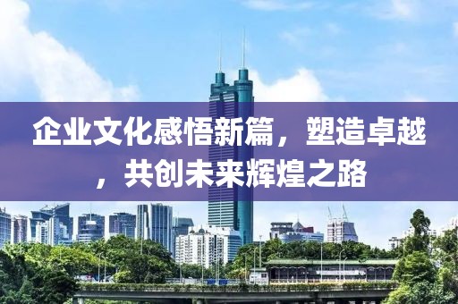 企业文化感悟新篇，塑造卓越，共创未来辉煌之路