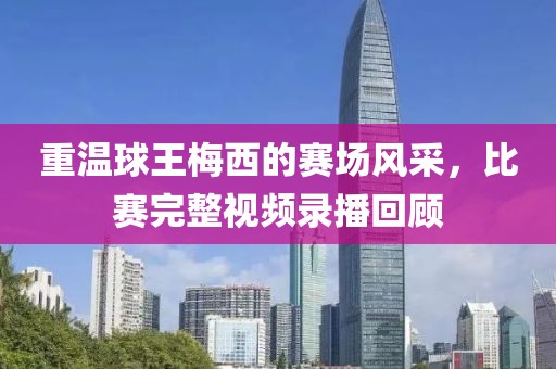 重温球王梅西的赛场风采，比赛完整视频录播回顾