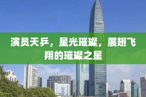 演员天乒，星光璀璨，展翅飞翔的璀璨之星