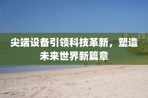 尖端设备引领科技革新，塑造未来世界新篇章