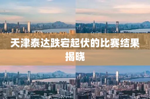 天津泰达跌宕起伏的比赛结果揭晓