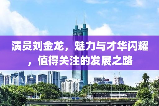 演员刘金龙，魅力与才华闪耀，值得关注的发展之路
