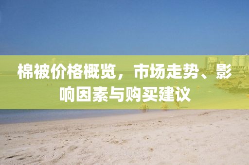 棉被价格概览，市场走势、影响因素与购买建议