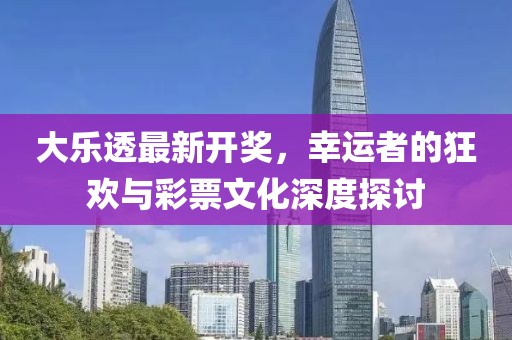大乐透最新开奖，幸运者的狂欢与彩票文化深度探讨