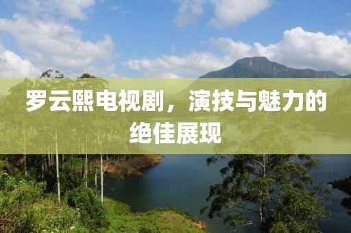 罗云熙电视剧，演技与魅力的绝佳展现