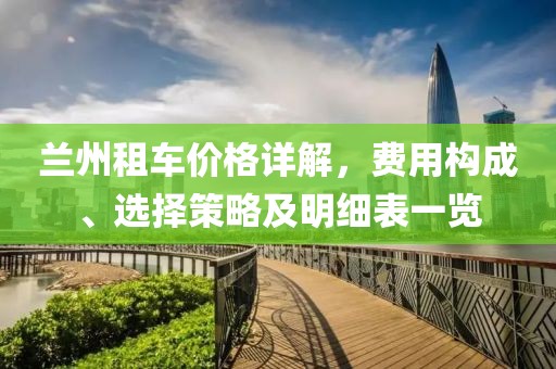 兰州租车价格详解，费用构成、选择策略及明细表一览