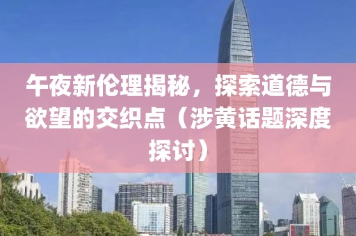 午夜新伦理揭秘，探索道德与欲望的交织点（涉黄话题深度探讨）