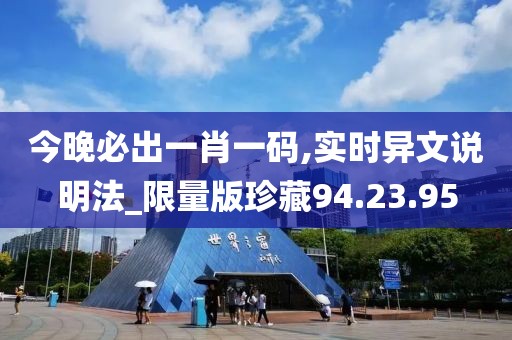 今晚必出一肖一码,实时异文说明法_限量版珍藏94.23.95
