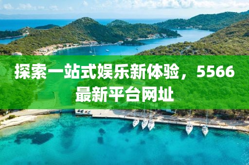 探索一站式娱乐新体验，5566最新平台网址