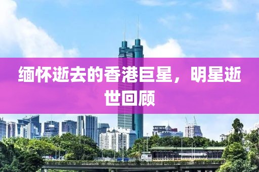 缅怀逝去的香港巨星，明星逝世回顾