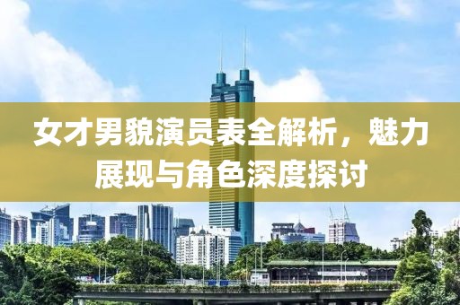 女才男貌演员表全解析，魅力展现与角色深度探讨