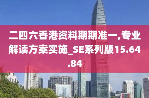 二四六香港资料期期准一,专业解读方案实施_SE系列版15.64.84