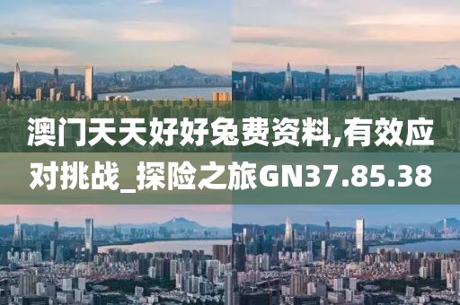 澳门天天好好兔费资料,有效应对挑战_探险之旅GN37.85.38