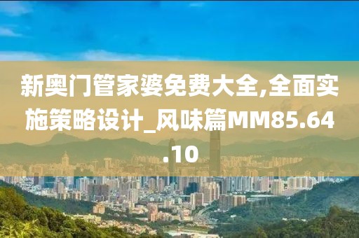 新奥门管家婆免费大全,全面实施策略设计_风味篇MM85.64.10