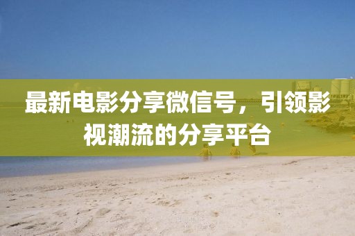最新电影分享微信号，引领影视潮流的分享平台