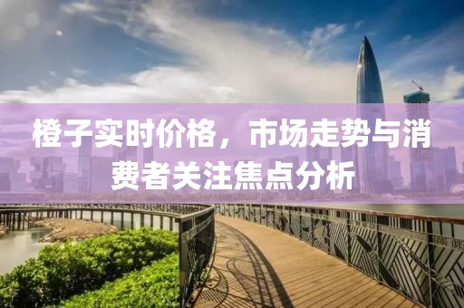 橙子实时价格，市场走势与消费者关注焦点分析