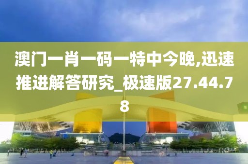 澳门一肖一码一特中今晚,迅速推进解答研究_极速版27.44.78