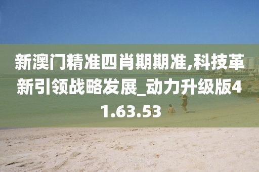 新澳门精准四肖期期准,科技革新引领战略发展_动力升级版41.63.53