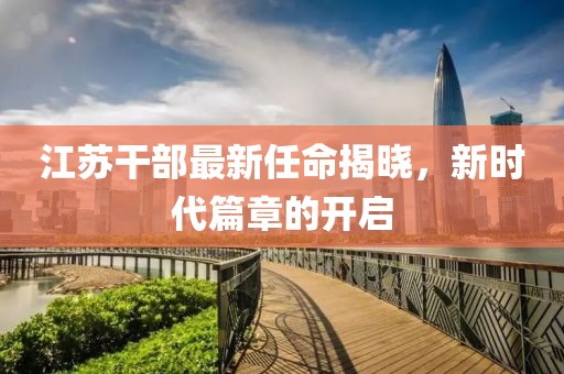 江苏干部最新任命揭晓，新时代篇章的开启