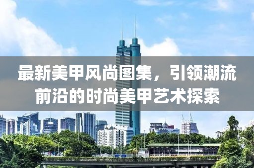 最新美甲风尚图集，引领潮流前沿的时尚美甲艺术探索