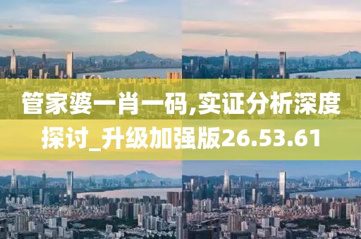 管家婆一肖一码,实证分析深度探讨_升级加强版26.53.61