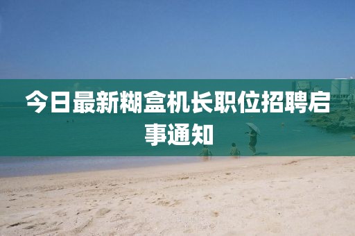 今日最新糊盒机长职位招聘启事通知