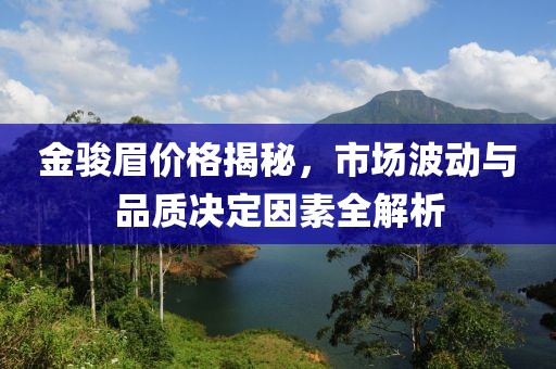金骏眉价格揭秘，市场波动与品质决定因素全解析