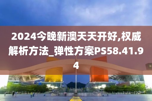 2024今晚新澳天天开好,权威解析方法_弹性方案PS58.41.94