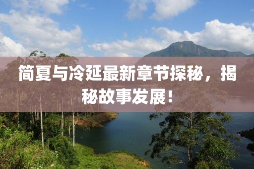 简夏与冷延最新章节探秘，揭秘故事发展！