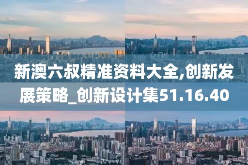 新澳六叔精准资料大全,创新发展策略_创新设计集51.16.40