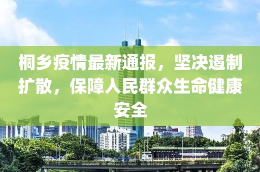 桐乡疫情最新通报，坚决遏制扩散，保障人民群众生命健康安全