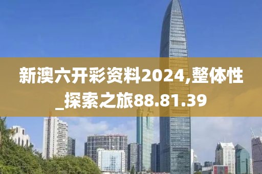 新澳六开彩资料2024,整体性_探索之旅88.81.39