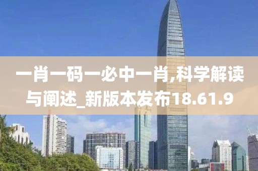 一肖一码一必中一肖,科学解读与阐述_新版本发布18.61.9