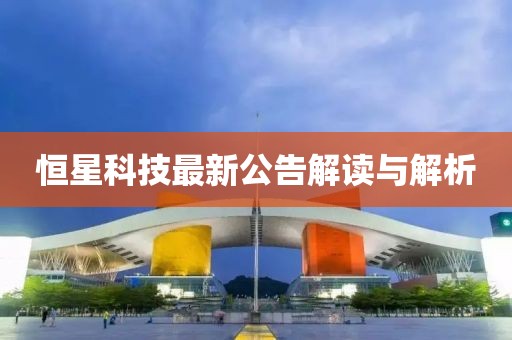 恒星科技最新公告解读与解析