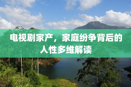 电视剧家产，家庭纷争背后的人性多维解读