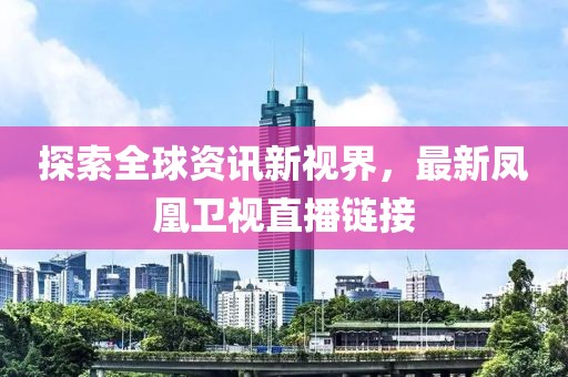 探索全球资讯新视界，最新凤凰卫视直播链接