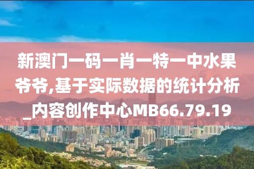 新澳门一码一肖一特一中水果爷爷,基于实际数据的统计分析_内容创作中心MB66.79.19