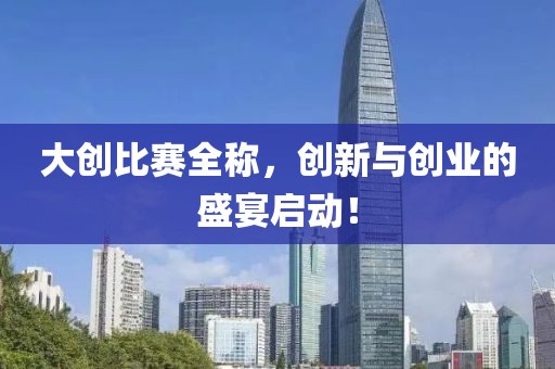大创比赛全称，创新与创业的盛宴启动！