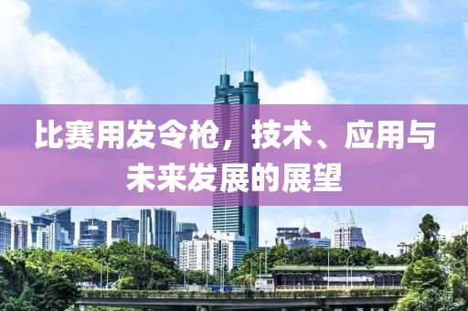 比赛用发令枪，技术、应用与未来发展的展望