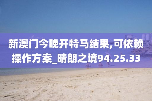 新澳门今晚开特马结果,可依赖操作方案_晴朗之境94.25.33