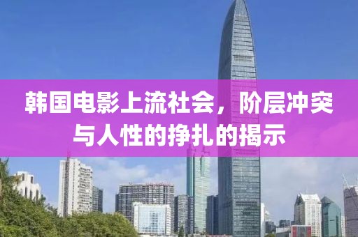 韩国电影上流社会，阶层冲突与人性的挣扎的揭示