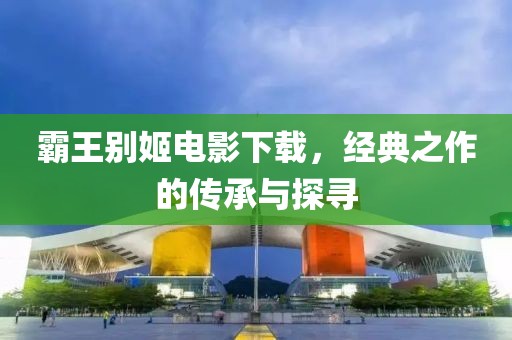 霸王别姬电影下载，经典之作的传承与探寻
