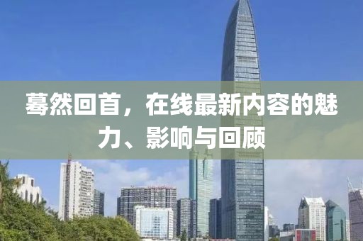 蓦然回首，在线最新内容的魅力、影响与回顾