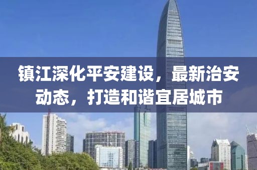 镇江深化平安建设，最新治安动态，打造和谐宜居城市