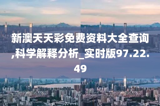 新澳天天彩免费资料大全查询,科学解释分析_实时版97.22.49