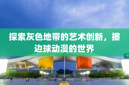 探索灰色地带的艺术创新，擦边球动漫的世界