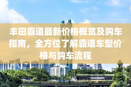 丰田霸道最新价格概览及购车指南，全方位了解霸道车型价格与购车流程