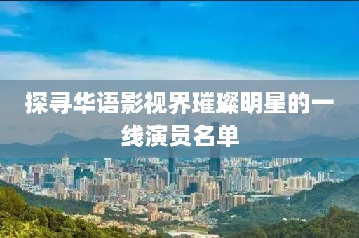 探寻华语影视界璀璨明星的一线演员名单